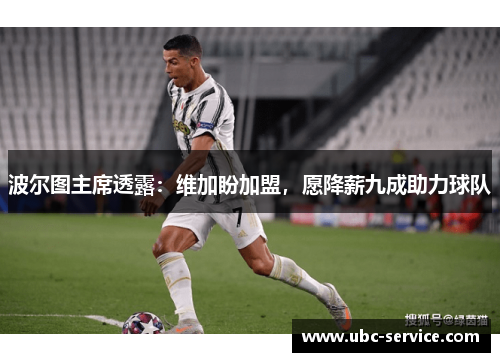 波尔图主席透露：维加盼加盟，愿降薪九成助力球队